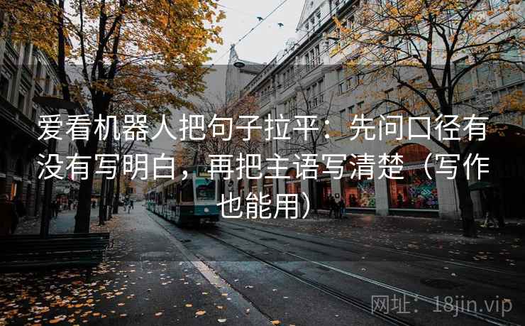 爱看机器人把句子拉平：先问口径有没有写明白，再把主语写清楚（写作也能用）