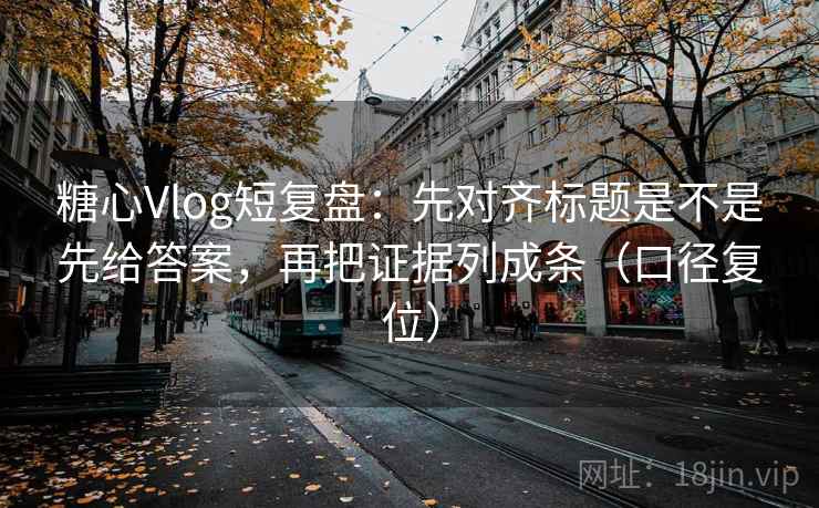 糖心Vlog短复盘：先对齐标题是不是先给答案，再把证据列成条（口径复位）