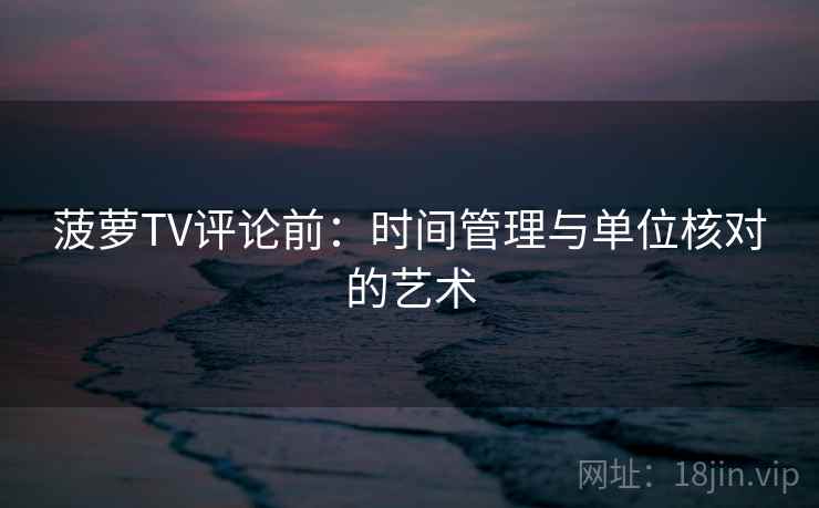 菠萝TV评论前:时间管理与单位核对的艺术 菠萝TV评论前:时间管理与单位核对的艺术