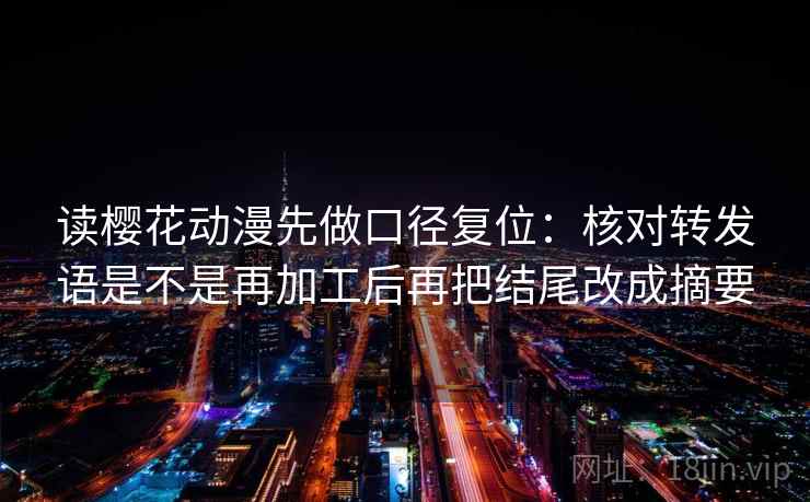 读樱花动漫先做口径复位:核对转发语是不是再加工后再把结尾改成摘要 读樱花动漫先做口径复位:核对转发语是不是再加工后再把结尾改成摘要