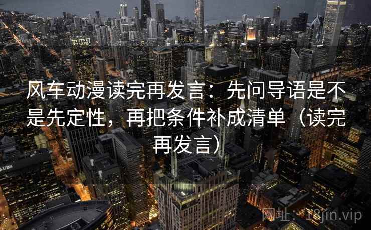 风车动漫读完再发言：先问导语是不是先定性，再把条件补成清单（读完再发言）