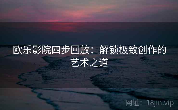 欧乐影院四步回放:解锁极致创作的艺术之道 欧乐影院四步回放:解锁极致创作的艺术之道
