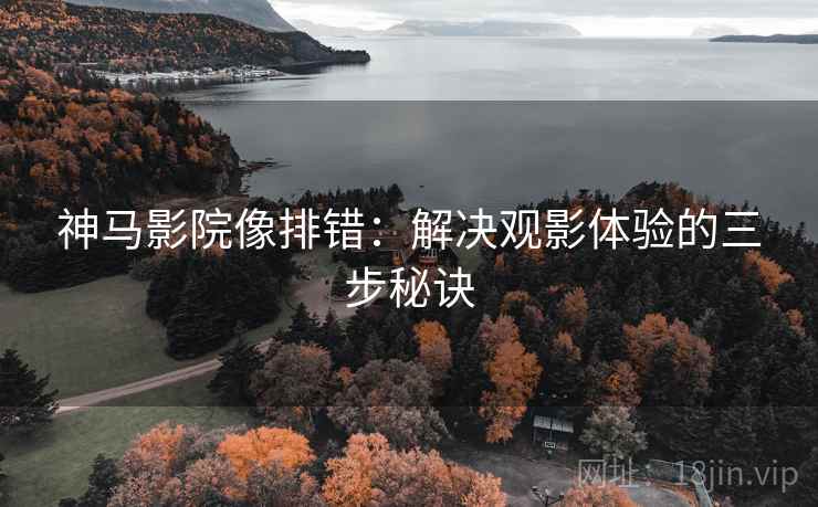 神马影院像排错:解决观影体验的三步秘诀 神马影院像排错:解决观影体验的三步秘诀