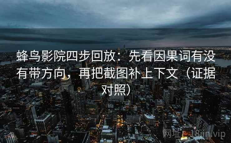 蜂鸟影院四步回放：先看因果词有没有带方向，再把截图补上下文（证据对照）