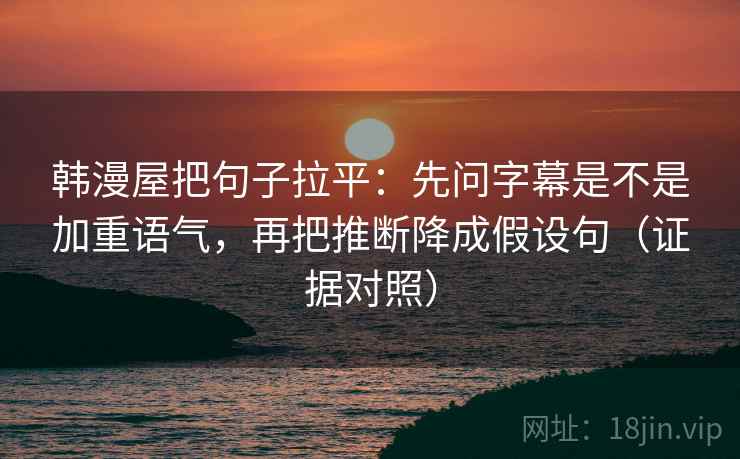 韩漫屋把句子拉平:先问字幕是不是加重语气,再把推断降成假设句(证据对照) 韩漫屋把句子拉平:先问字幕是不是加重语气,再把推断降成假设句(证据对照)