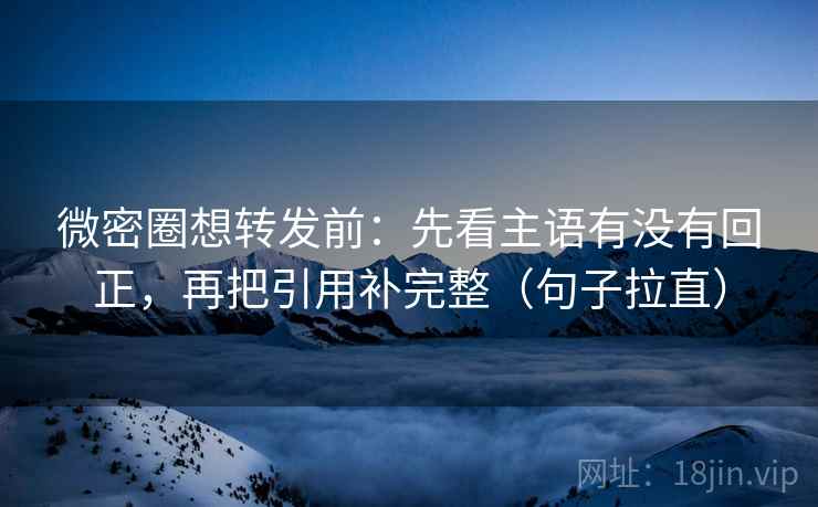微密圈想转发前：先看主语有没有回正，再把引用补完整（句子拉直）