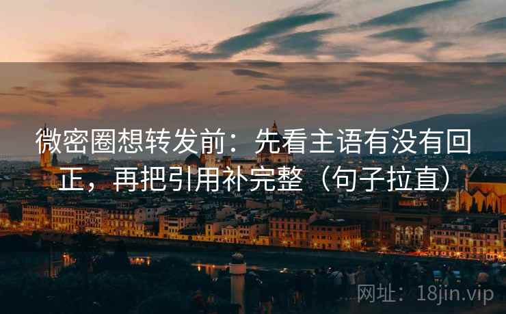 微密圈想转发前：先看主语有没有回正，再把引用补完整（句子拉直）
