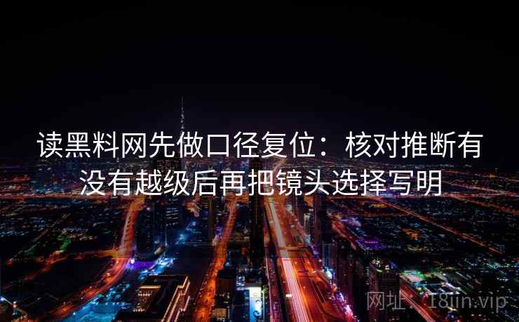 读黑料网先做口径复位：核对推断有没有越级后再把镜头选择写明