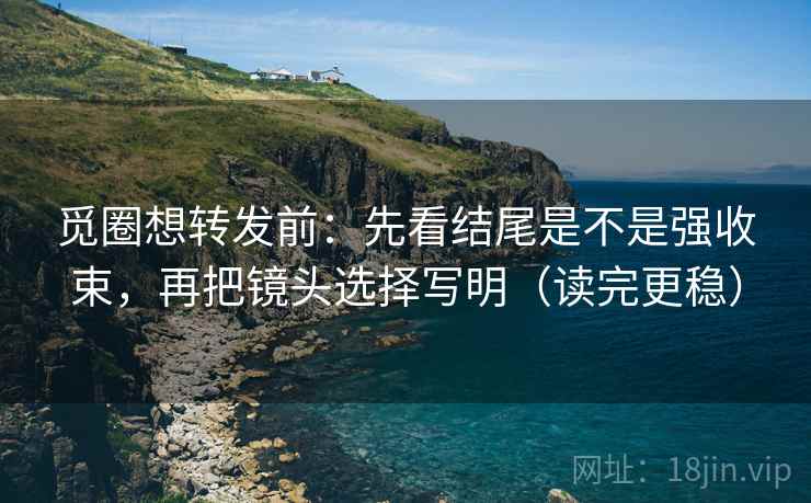 觅圈想转发前：先看结尾是不是强收束，再把镜头选择写明（读完更稳）