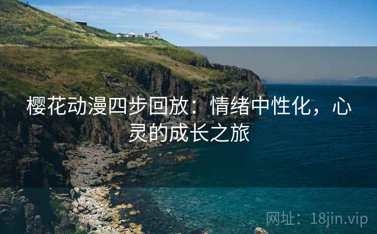 樱花动漫四步回放:情绪中性化,心灵的成长之旅 樱花动漫四步回放:情绪中性化,心灵的成长之旅