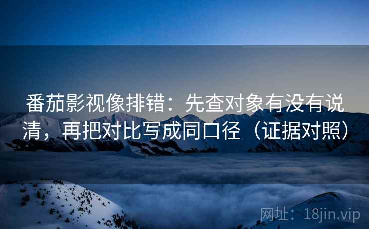 番茄影视像排错:先查对象有没有说清,再把对比写成同口径(证据对照) 番茄影视像排错:先查对象有没有说清,再把对比写成同口径(证据对照)