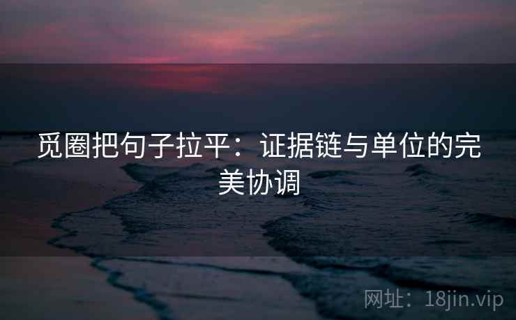 觅圈把句子拉平:证据链与单位的完美协调 觅圈把句子拉平:证据链与单位的完美协调