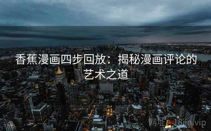 香蕉漫画四步回放:揭秘漫画评论的艺术之道 香蕉漫画四步回放:揭秘漫画评论的艺术之道