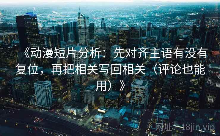 《动漫短片分析:先对齐主语有没有复位,再把相关写回相关(评论也能用)》 《动漫短片分析:先对齐主语有没有复位,再把相关写回相关(评论也能用)》