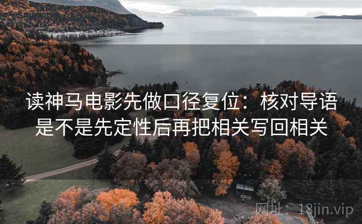 读神马电影先做口径复位:核对导语是不是先定性后再把相关写回相关 读神马电影先做口径复位:核对导语是不是先定性后再把相关写回相关